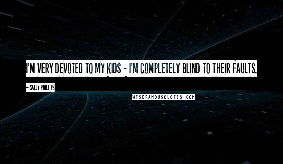 Sally Phillips Quotes: I'm very devoted to my kids - I'm completely blind to their faults.