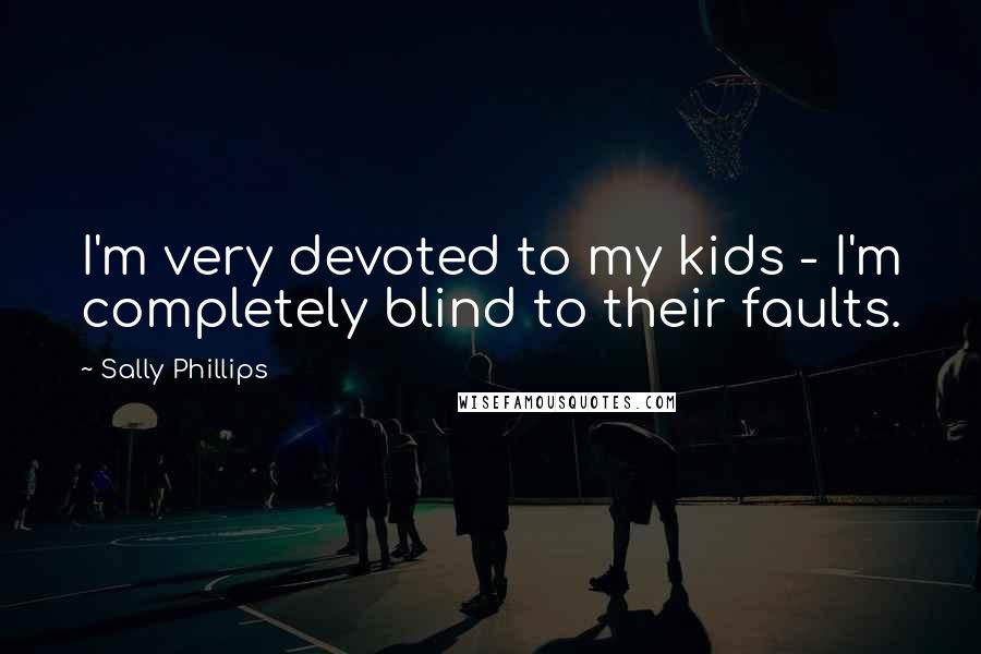 Sally Phillips Quotes: I'm very devoted to my kids - I'm completely blind to their faults.