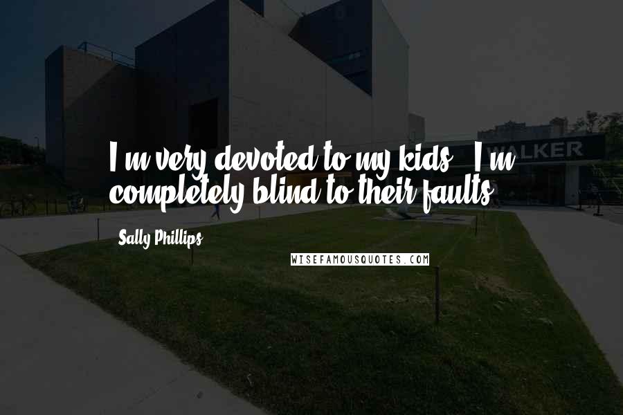 Sally Phillips Quotes: I'm very devoted to my kids - I'm completely blind to their faults.