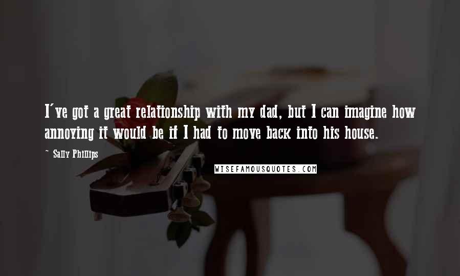 Sally Phillips Quotes: I've got a great relationship with my dad, but I can imagine how annoying it would be if I had to move back into his house.