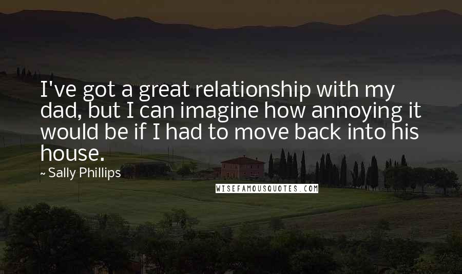 Sally Phillips Quotes: I've got a great relationship with my dad, but I can imagine how annoying it would be if I had to move back into his house.
