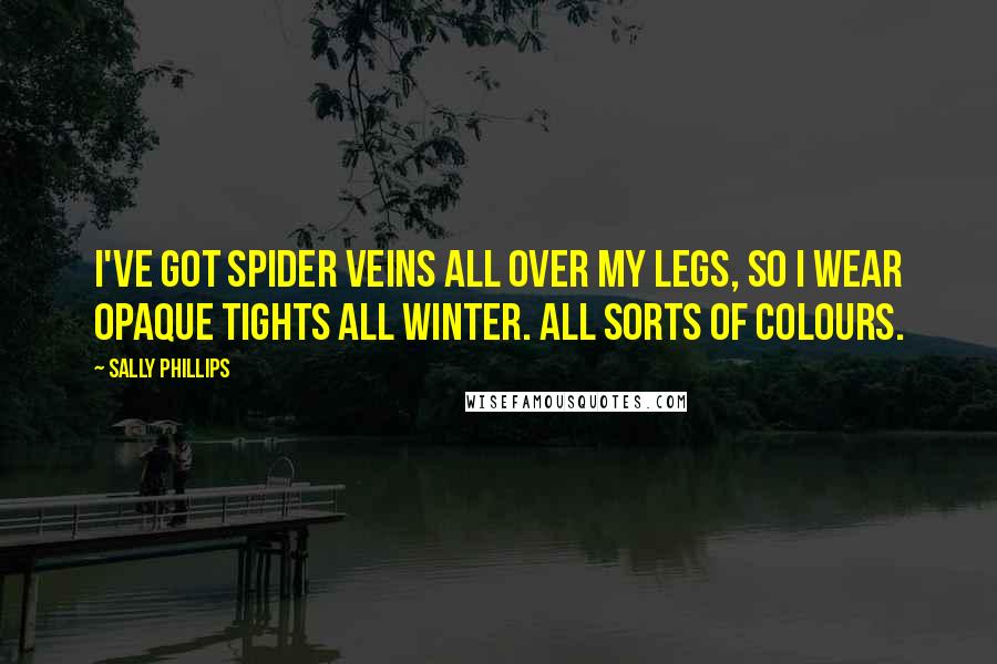 Sally Phillips Quotes: I've got spider veins all over my legs, so I wear opaque tights all winter. All sorts of colours.