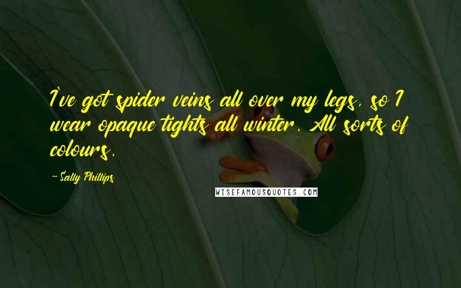 Sally Phillips Quotes: I've got spider veins all over my legs, so I wear opaque tights all winter. All sorts of colours.