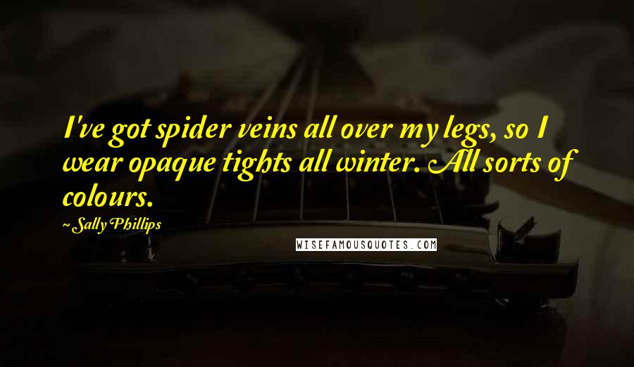 Sally Phillips Quotes: I've got spider veins all over my legs, so I wear opaque tights all winter. All sorts of colours.