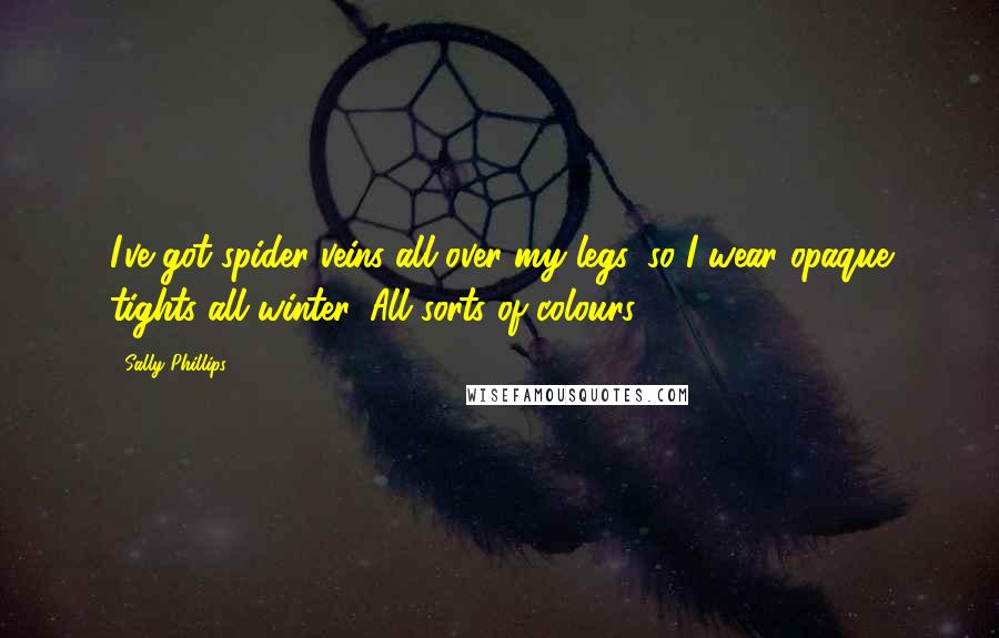 Sally Phillips Quotes: I've got spider veins all over my legs, so I wear opaque tights all winter. All sorts of colours.
