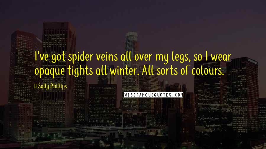 Sally Phillips Quotes: I've got spider veins all over my legs, so I wear opaque tights all winter. All sorts of colours.