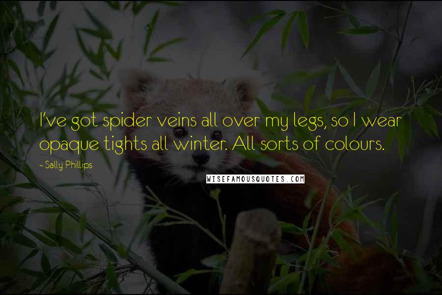 Sally Phillips Quotes: I've got spider veins all over my legs, so I wear opaque tights all winter. All sorts of colours.