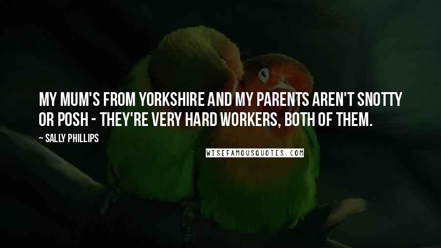 Sally Phillips Quotes: My mum's from Yorkshire and my parents aren't snotty or posh - they're very hard workers, both of them.