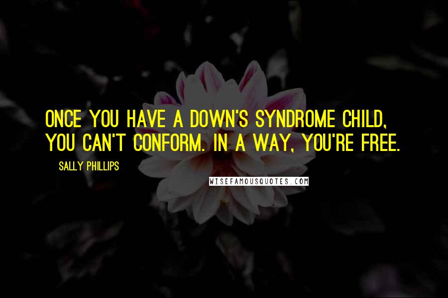 Sally Phillips Quotes: Once you have a Down's syndrome child, you can't conform. In a way, you're free.