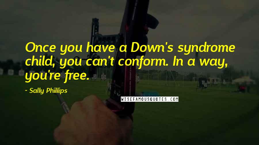 Sally Phillips Quotes: Once you have a Down's syndrome child, you can't conform. In a way, you're free.
