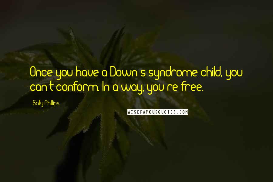 Sally Phillips Quotes: Once you have a Down's syndrome child, you can't conform. In a way, you're free.