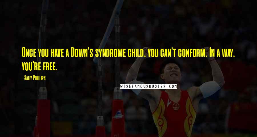 Sally Phillips Quotes: Once you have a Down's syndrome child, you can't conform. In a way, you're free.