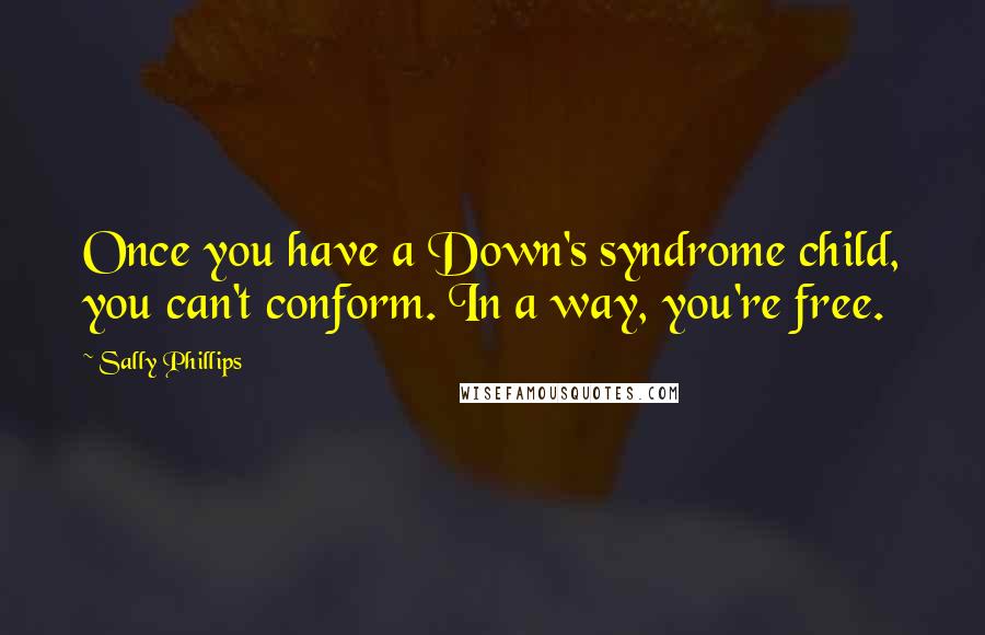 Sally Phillips Quotes: Once you have a Down's syndrome child, you can't conform. In a way, you're free.