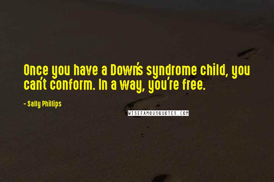 Sally Phillips Quotes: Once you have a Down's syndrome child, you can't conform. In a way, you're free.