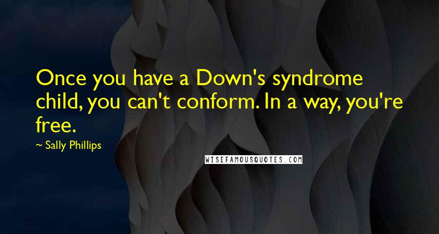 Sally Phillips Quotes: Once you have a Down's syndrome child, you can't conform. In a way, you're free.