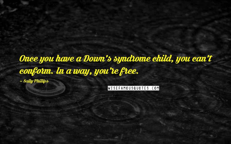 Sally Phillips Quotes: Once you have a Down's syndrome child, you can't conform. In a way, you're free.