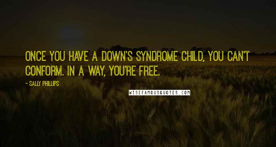 Sally Phillips Quotes: Once you have a Down's syndrome child, you can't conform. In a way, you're free.