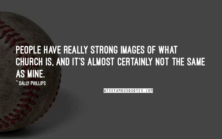 Sally Phillips Quotes: People have really strong images of what church is, and it's almost certainly not the same as mine.