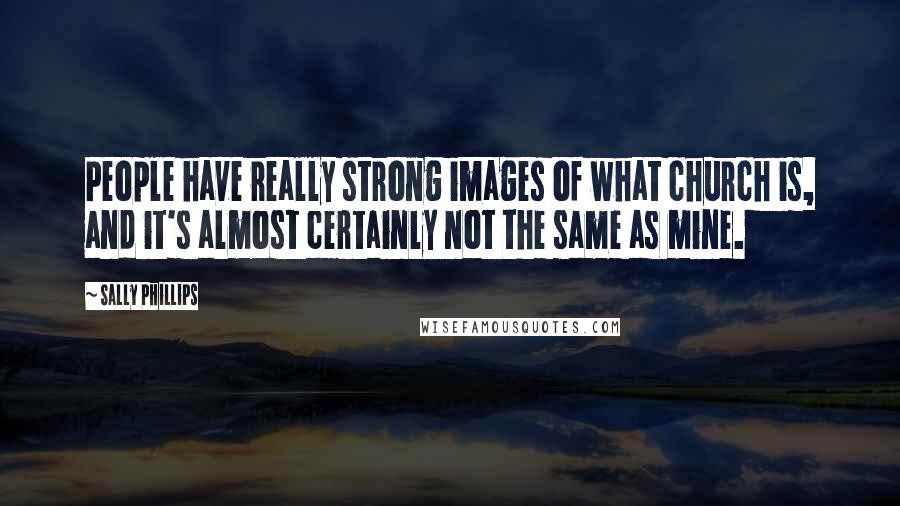 Sally Phillips Quotes: People have really strong images of what church is, and it's almost certainly not the same as mine.