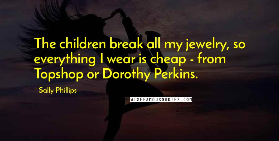 Sally Phillips Quotes: The children break all my jewelry, so everything I wear is cheap - from Topshop or Dorothy Perkins.