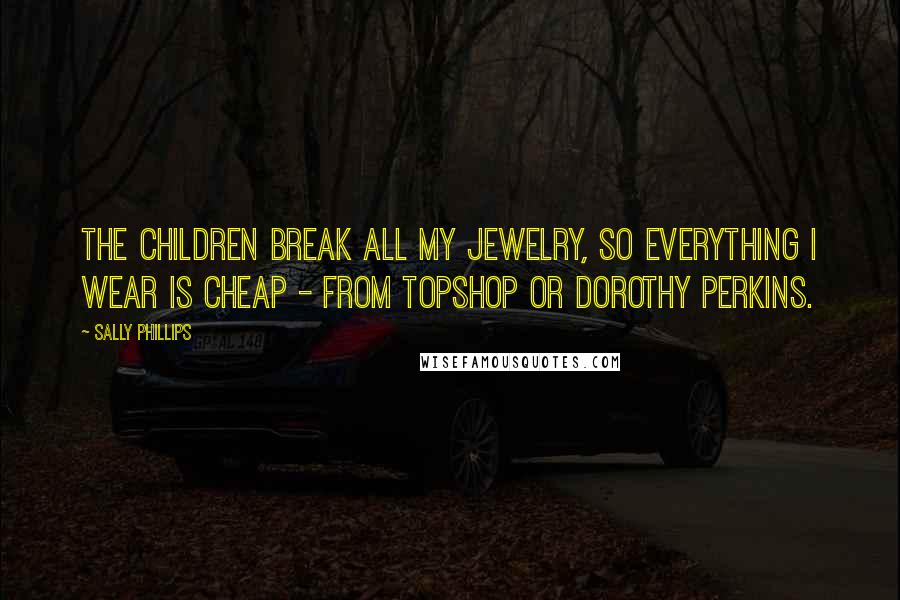 Sally Phillips Quotes: The children break all my jewelry, so everything I wear is cheap - from Topshop or Dorothy Perkins.