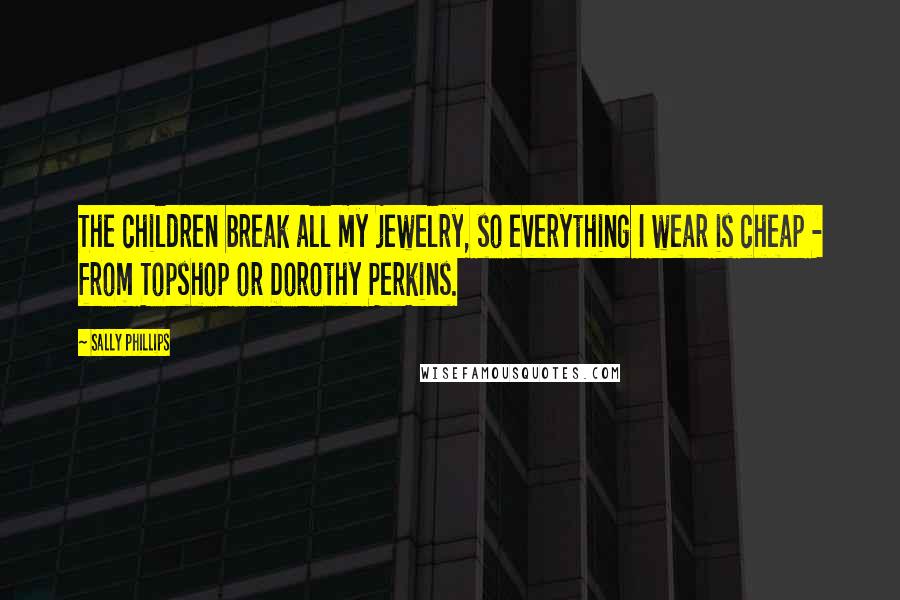 Sally Phillips Quotes: The children break all my jewelry, so everything I wear is cheap - from Topshop or Dorothy Perkins.