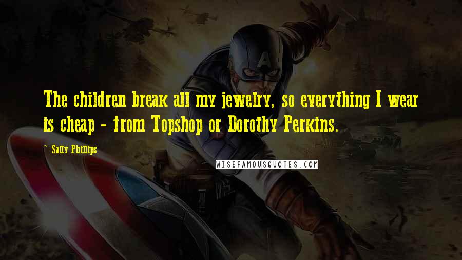 Sally Phillips Quotes: The children break all my jewelry, so everything I wear is cheap - from Topshop or Dorothy Perkins.