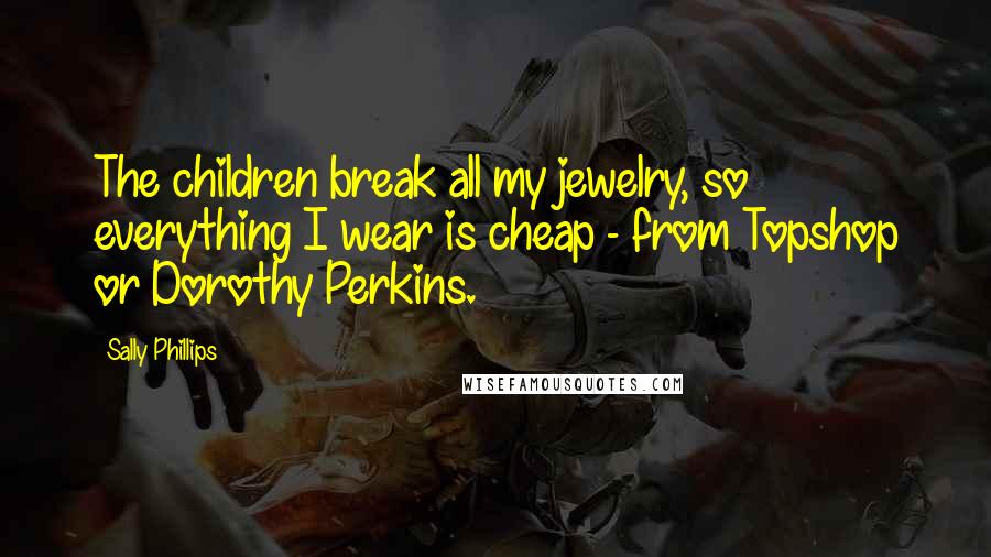 Sally Phillips Quotes: The children break all my jewelry, so everything I wear is cheap - from Topshop or Dorothy Perkins.