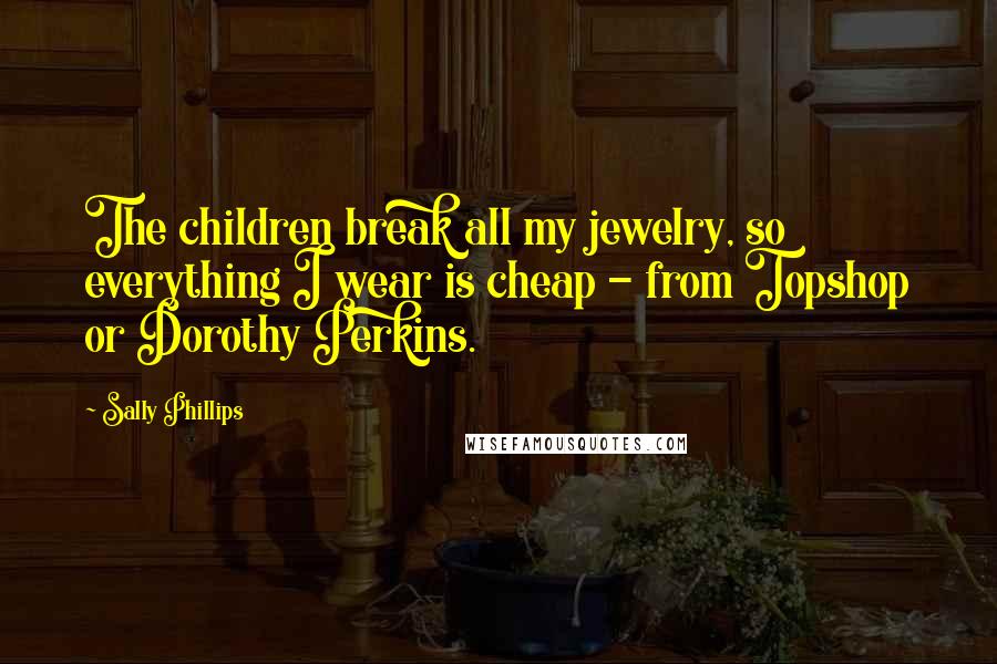 Sally Phillips Quotes: The children break all my jewelry, so everything I wear is cheap - from Topshop or Dorothy Perkins.