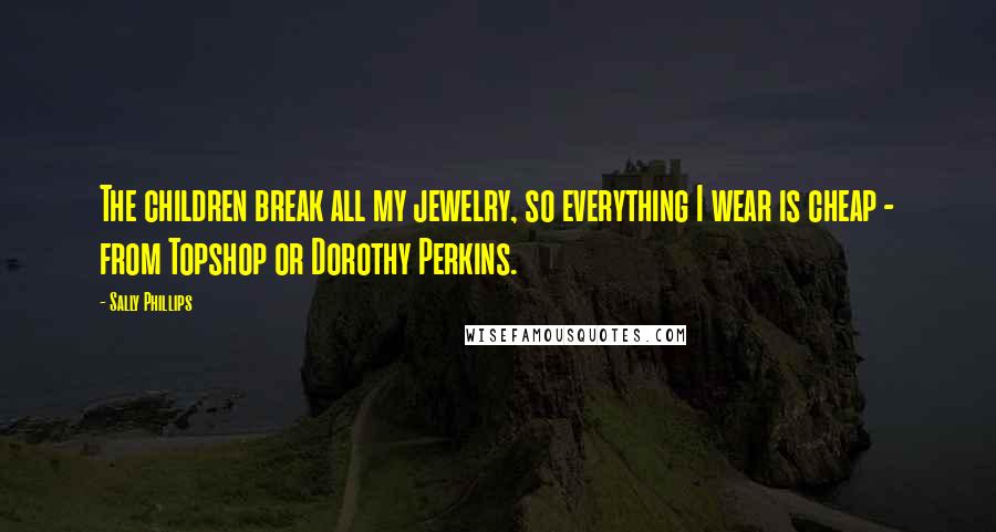 Sally Phillips Quotes: The children break all my jewelry, so everything I wear is cheap - from Topshop or Dorothy Perkins.