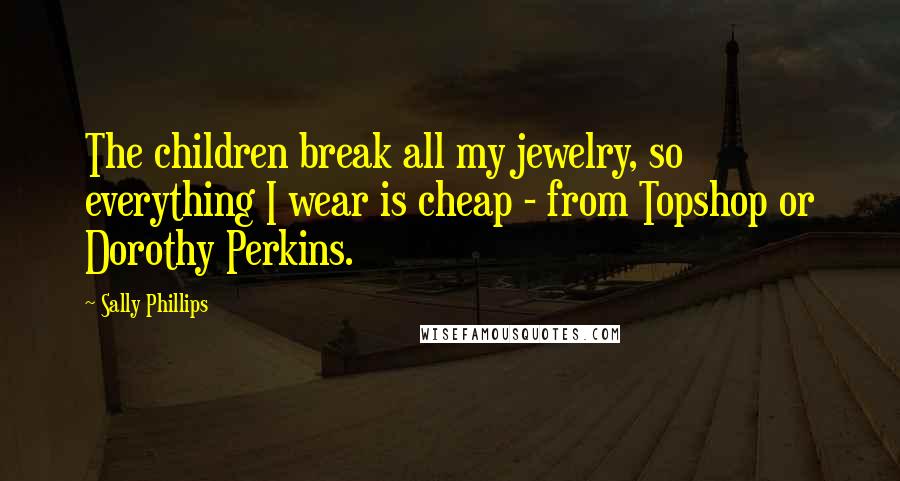 Sally Phillips Quotes: The children break all my jewelry, so everything I wear is cheap - from Topshop or Dorothy Perkins.