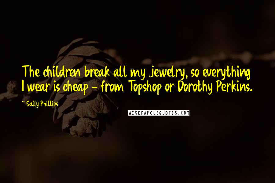 Sally Phillips Quotes: The children break all my jewelry, so everything I wear is cheap - from Topshop or Dorothy Perkins.