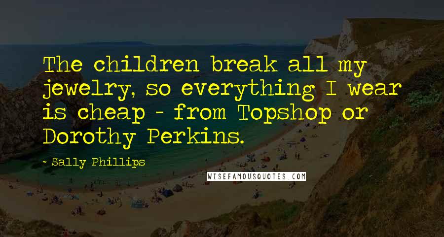 Sally Phillips Quotes: The children break all my jewelry, so everything I wear is cheap - from Topshop or Dorothy Perkins.