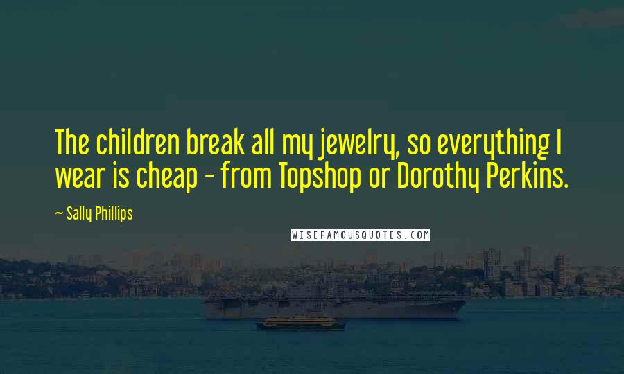 Sally Phillips Quotes: The children break all my jewelry, so everything I wear is cheap - from Topshop or Dorothy Perkins.