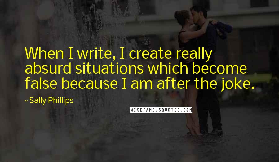 Sally Phillips Quotes: When I write, I create really absurd situations which become false because I am after the joke.