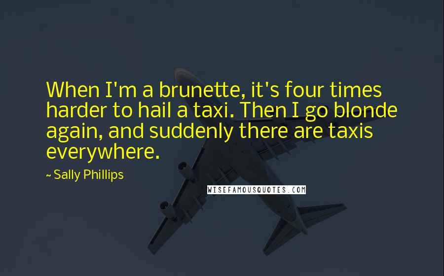 Sally Phillips Quotes: When I'm a brunette, it's four times harder to hail a taxi. Then I go blonde again, and suddenly there are taxis everywhere.