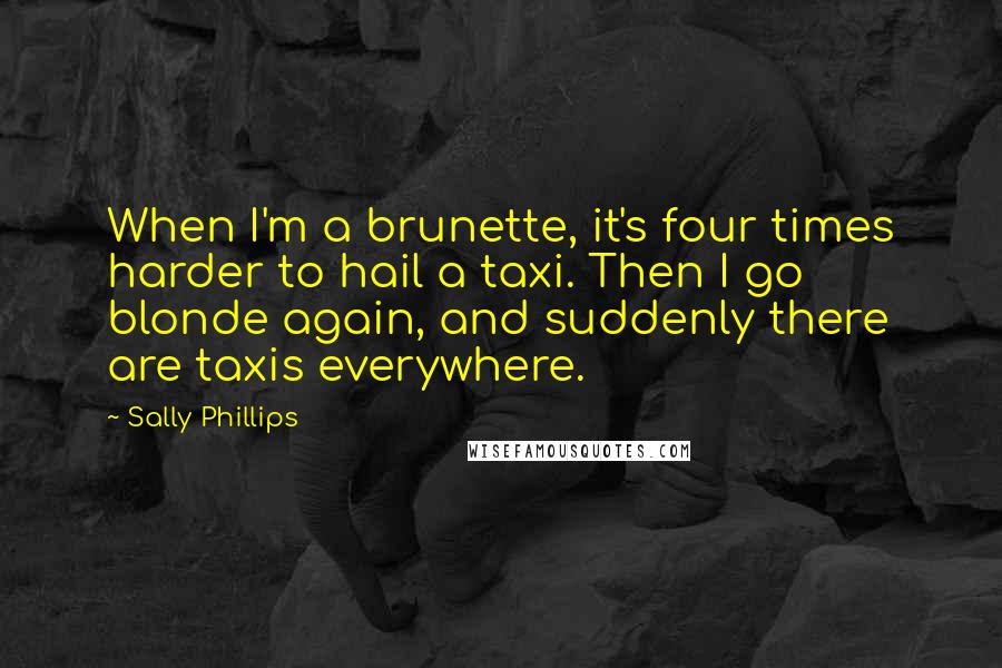 Sally Phillips Quotes: When I'm a brunette, it's four times harder to hail a taxi. Then I go blonde again, and suddenly there are taxis everywhere.