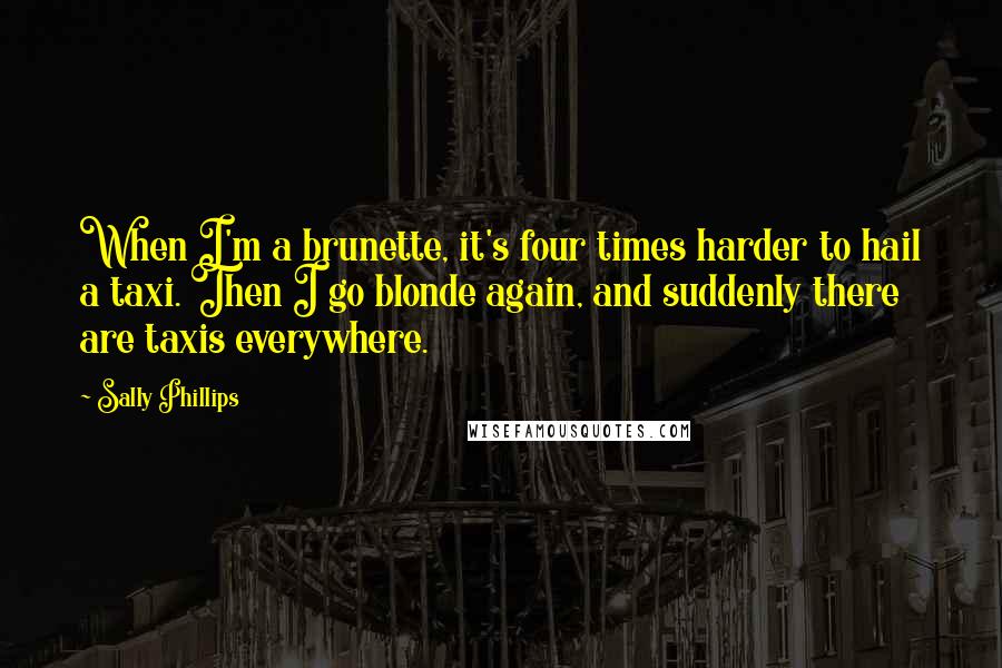 Sally Phillips Quotes: When I'm a brunette, it's four times harder to hail a taxi. Then I go blonde again, and suddenly there are taxis everywhere.