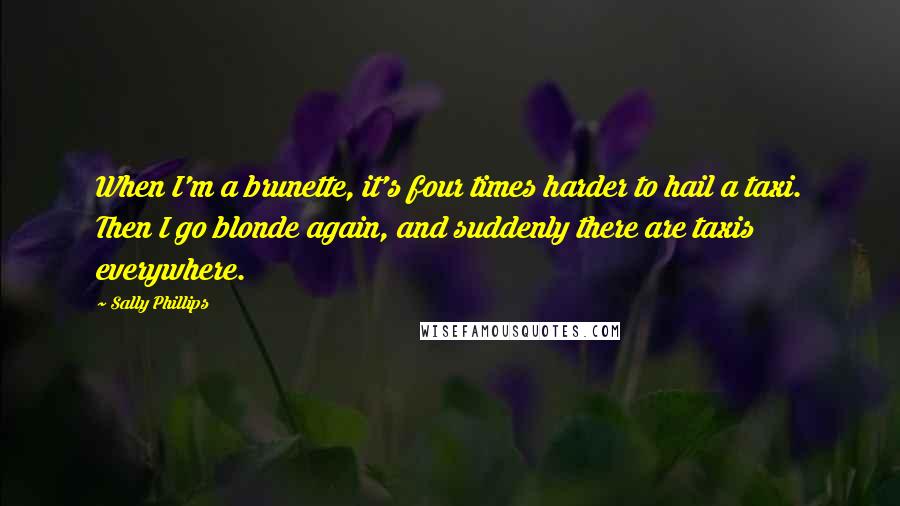 Sally Phillips Quotes: When I'm a brunette, it's four times harder to hail a taxi. Then I go blonde again, and suddenly there are taxis everywhere.