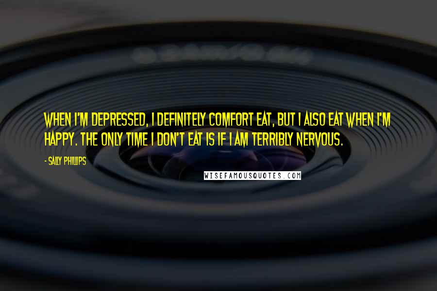Sally Phillips Quotes: When I'm depressed, I definitely comfort eat, but I also eat when I'm happy. The only time I don't eat is if I am terribly nervous.