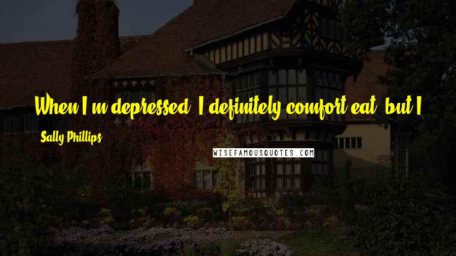 Sally Phillips Quotes: When I'm depressed, I definitely comfort eat, but I also eat when I'm happy. The only time I don't eat is if I am terribly nervous.