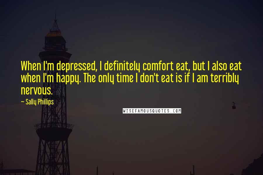 Sally Phillips Quotes: When I'm depressed, I definitely comfort eat, but I also eat when I'm happy. The only time I don't eat is if I am terribly nervous.