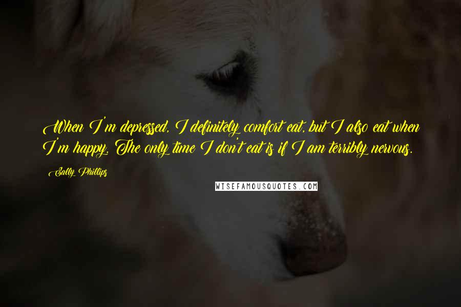 Sally Phillips Quotes: When I'm depressed, I definitely comfort eat, but I also eat when I'm happy. The only time I don't eat is if I am terribly nervous.