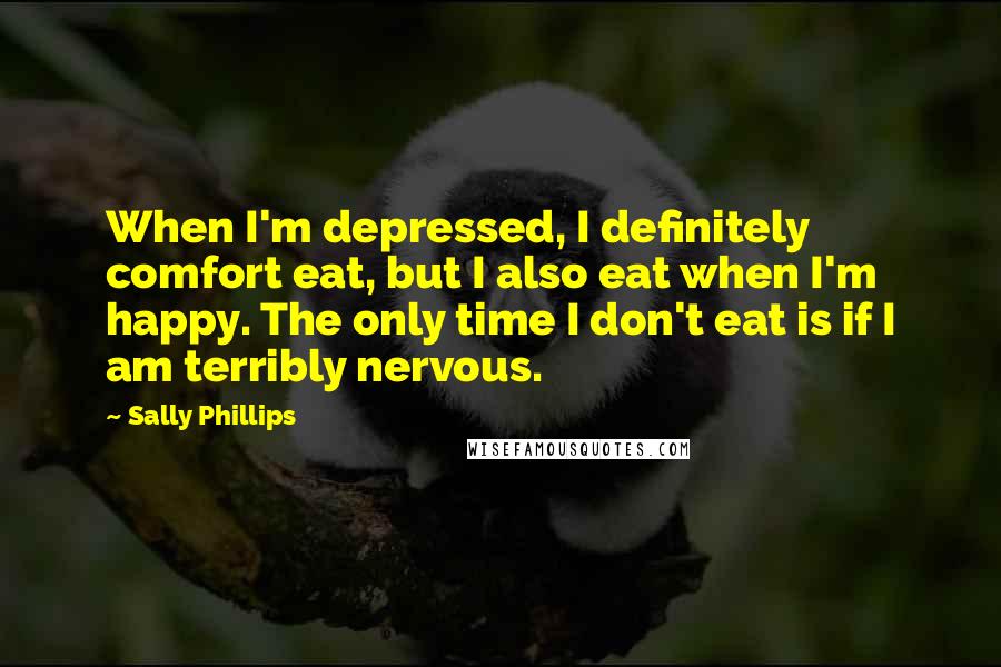 Sally Phillips Quotes: When I'm depressed, I definitely comfort eat, but I also eat when I'm happy. The only time I don't eat is if I am terribly nervous.