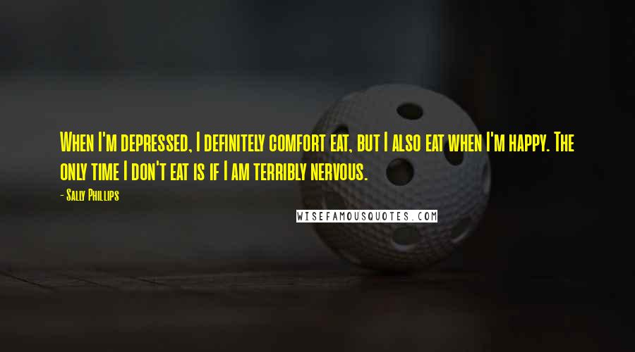 Sally Phillips Quotes: When I'm depressed, I definitely comfort eat, but I also eat when I'm happy. The only time I don't eat is if I am terribly nervous.