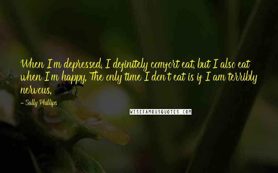 Sally Phillips Quotes: When I'm depressed, I definitely comfort eat, but I also eat when I'm happy. The only time I don't eat is if I am terribly nervous.