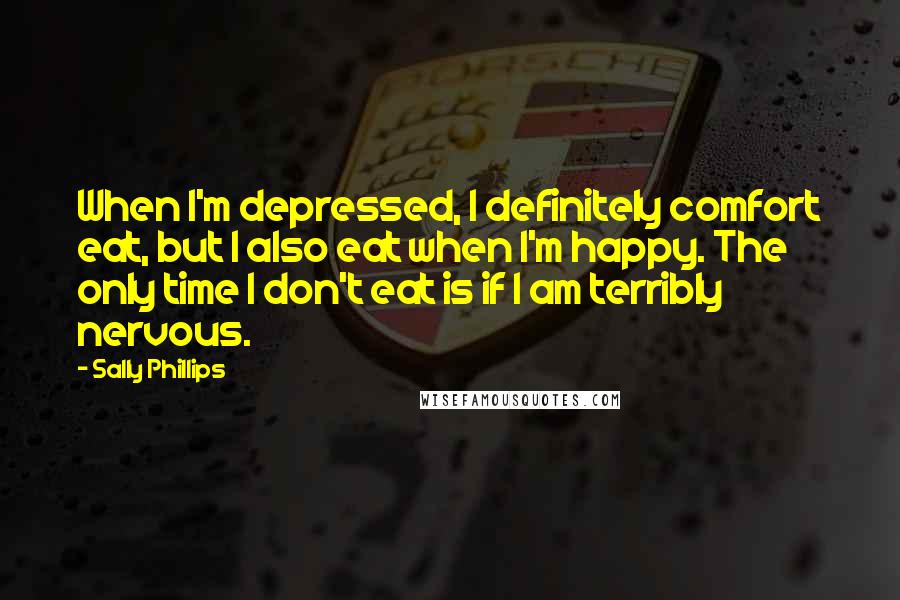 Sally Phillips Quotes: When I'm depressed, I definitely comfort eat, but I also eat when I'm happy. The only time I don't eat is if I am terribly nervous.