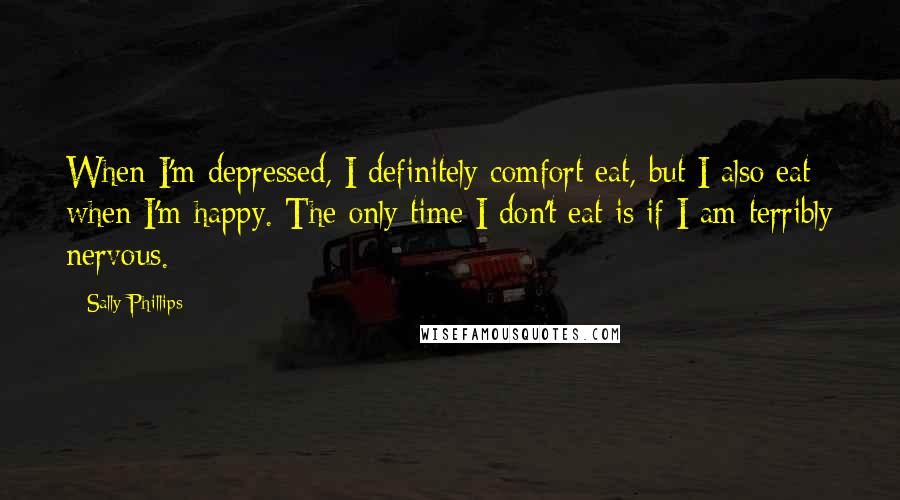 Sally Phillips Quotes: When I'm depressed, I definitely comfort eat, but I also eat when I'm happy. The only time I don't eat is if I am terribly nervous.