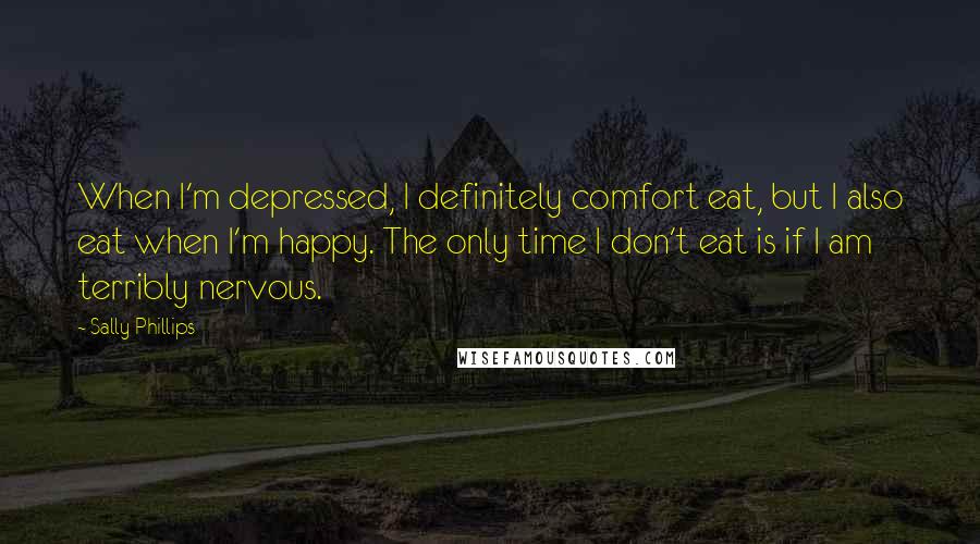 Sally Phillips Quotes: When I'm depressed, I definitely comfort eat, but I also eat when I'm happy. The only time I don't eat is if I am terribly nervous.