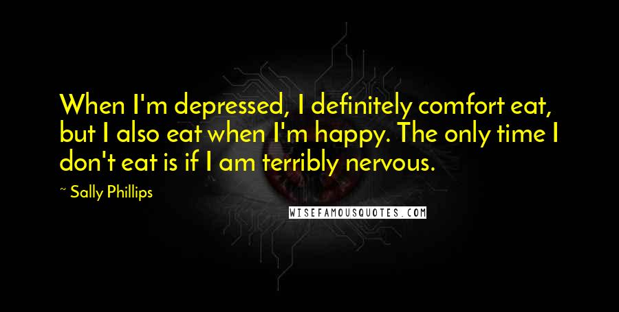 Sally Phillips Quotes: When I'm depressed, I definitely comfort eat, but I also eat when I'm happy. The only time I don't eat is if I am terribly nervous.